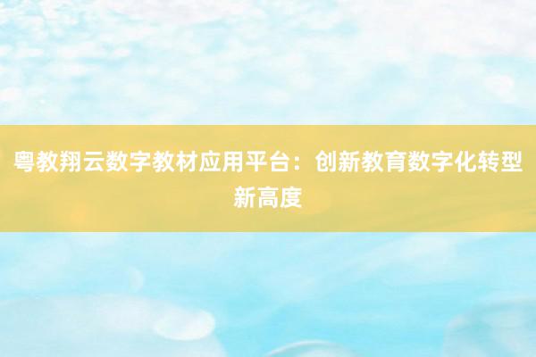 粤教翔云数字教材应用平台：创新教育数字化转型新高度