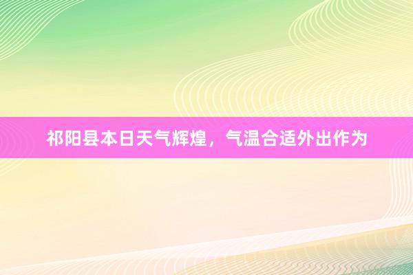 祁阳县本日天气辉煌，气温合适外出作为